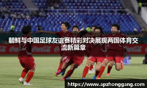 朝鲜与中国足球友谊赛精彩对决展现两国体育交流新篇章