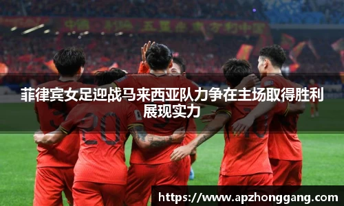 菲律宾女足迎战马来西亚队力争在主场取得胜利展现实力