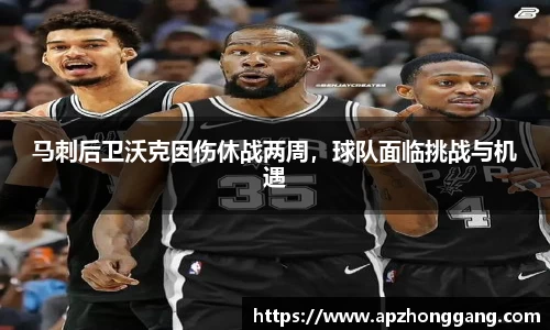 马刺后卫沃克因伤休战两周，球队面临挑战与机遇